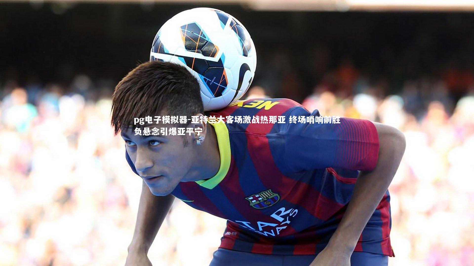 亚特兰大客场激战热那亚 终场哨响前胜负悬念引爆亚平宁